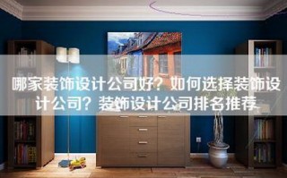 哪家装饰设计公司好？如何选择装饰设计公司？装饰设计公司排名推荐