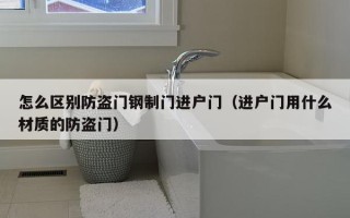 怎么区别防盗门钢制门进户门（进户门用什么材质的防盗门）