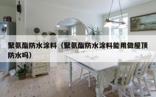 聚氨酯防水涂料（聚氨酯防水涂料能用做屋顶防水吗）