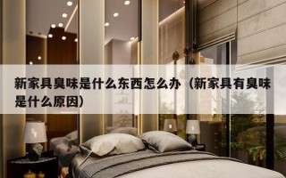 新家具臭味是什么东西怎么办（新家具有臭味是什么原因）