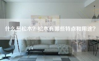 什么是松木？松木有哪些特点和用途？