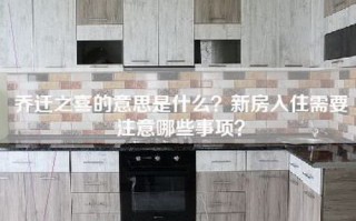 乔迁之喜的意思是什么？新房入住需要注意哪些事项？