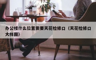 办公楼什么位置需要天花检修口（天花检修口大样图）