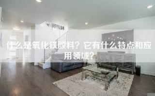 什么是氧化铁颜料？它有什么特点和应用领域？