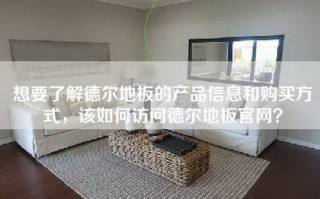 想要了解德尔地板的产品信息和购买方式，该如何访问德尔地板官网？