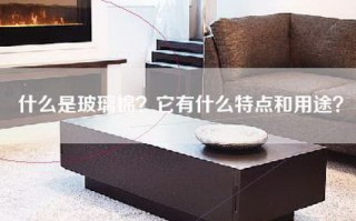 什么是玻璃棉？它有什么特点和用途？