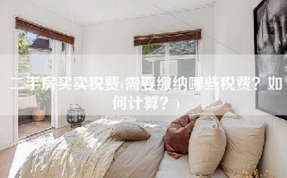 二手房买卖税费(需要缴纳哪些税费？如何计算？)