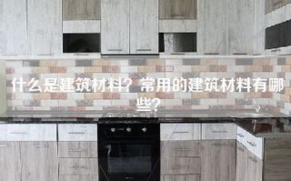 什么是建筑材料？常用的建筑材料有哪些？