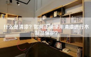 什么是清漆？如何正确使用清漆进行木制品保护？