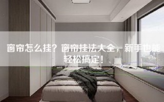 窗帘怎么挂？窗帘挂法大全，新手也能轻松搞定！