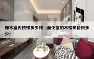 榉木室内楼梯多少钱（最便宜的木楼梯价格多少）