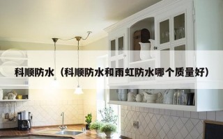 科顺防水（科顺防水和雨虹防水哪个质量好）