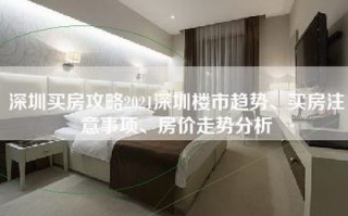 深圳买房攻略2021深圳楼市趋势、买房注意事项、房价走势分析