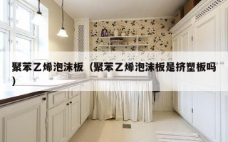 聚苯乙烯泡沫板（聚苯乙烯泡沫板是挤塑板吗）