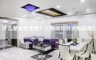 什么是铝合金管？它有哪些特点和应用？