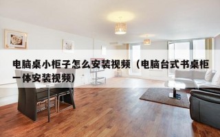 电脑桌小柜子怎么安装视频（电脑台式书桌柜一体安装视频）