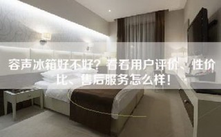 容声冰箱好不好？看看用户评价、性价比、售后服务怎么样！