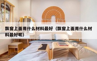 飘窗上面用什么材料最好（飘窗上面用什么材料最好呢）