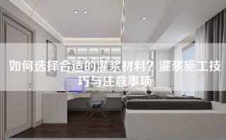 如何选择合适的灌浆材料？灌浆施工技巧与注意事项