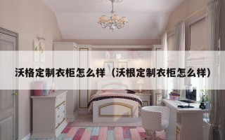 沃格定制衣柜怎么样（沃根定制衣柜怎么样）