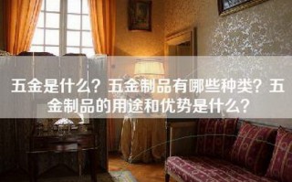 五金是什么？五金制品有哪些种类？五金制品的用途和优势是什么？