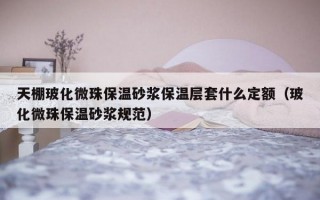 天棚玻化微珠保温砂浆保温层套什么定额（玻化微珠保温砂浆规范）