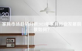 家具市场趋势分析2023年家具行业发展前景如何？