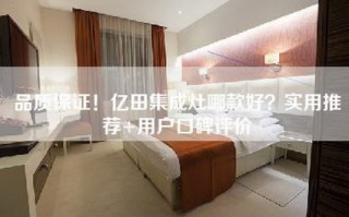 品质保证！亿田集成灶哪款好？实用推荐+用户口碑评价