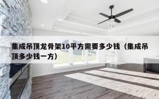 集成吊顶龙骨架10平方需要多少钱（集成吊顶多少钱一方）