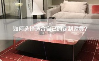 如何选择适合自己的定制家具？