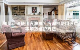 如何正确使用汽油机？汽油机使用注意事项及维护方法