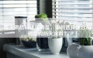 防火钢结构建筑必备，如何选择适合的钢结构防火涂料？