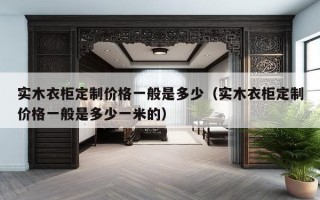 实木衣柜定制价格一般是多少（实木衣柜定制价格一般是多少一米的）