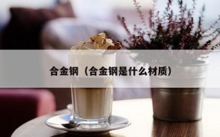 合金钢（合金钢是什么材质）