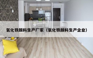 氧化铁颜料生产厂家（氧化铁颜料生产企业）