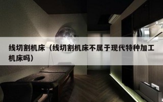 线切割机床（线切割机床不属于现代特种加工机床吗）