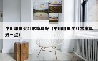 中山哪里买红木家具好（中山哪里买红木家具好一点）