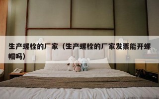 生产螺栓的厂家（生产螺栓的厂家发票能开螺帽吗）