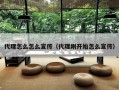 代理怎么怎么宣传（代理刚开始怎么宣传）