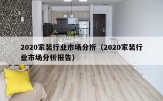 2020家装行业市场分析（2020家装行业市场分析报告）