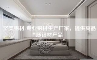 坚美铝材-专业铝材生产厂家，提供高品质铝材产品