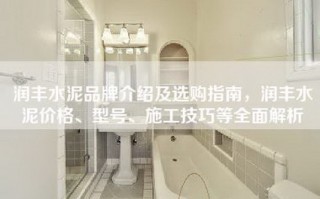 润丰水泥品牌介绍及选购指南，润丰水泥价格、型号、施工技巧等全面解析