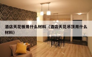 酒店天花板用什么材料（酒店天花吊顶用什么材料）