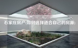 石家庄房产(如何选择适合自己的房源)