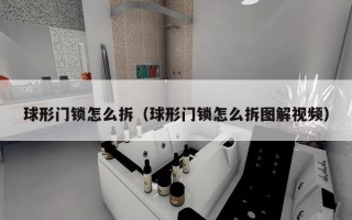 球形门锁怎么拆（球形门锁怎么拆图解视频）