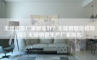 无缝钢管厂家哪家好？无缝钢管价格如何？无缝钢管生产厂家排名