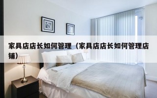 家具店店长如何管理（家具店店长如何管理店铺）