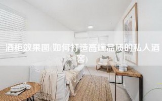 酒柜效果图(如何打造高端品质的私人酒窖)