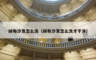 绒布沙发怎么洗（绒布沙发怎么洗才干净）