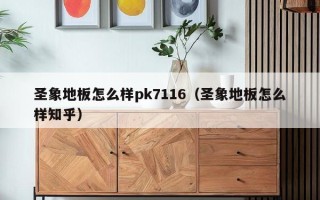 圣象地板怎么样pk7116（圣象地板怎么样知乎）